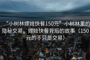 “小樹林嫖妓快餐150元”小樹林里的隱秘交易，嫖妓快餐背后的故事（150元的不只是交易）