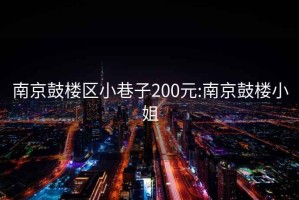 南京鼓樓區(qū)小巷子200元:南京鼓樓小姐