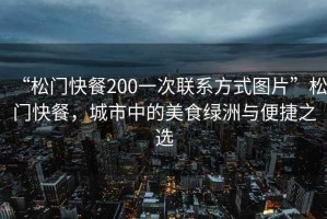 “松門快餐200一次聯(lián)系方式圖片”松門快餐，城市中的美食綠洲與便捷之選
