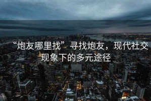 “炮友哪里找”尋找炮友，現(xiàn)代社交現(xiàn)象下的多元途徑