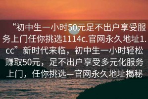 “初中生一小時(shí)50元足不出戶享受服務(wù)上門(mén)任你挑選1114c.官網(wǎng)永久地址1.cc”新時(shí)代來(lái)臨，初中生一小時(shí)輕松賺取50元，足不出戶享受多元化服務(wù)上門(mén)，任你挑選—官網(wǎng)永久地址揭秘
