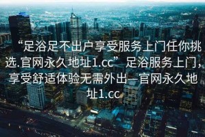 “足浴足不出戶享受服務(wù)上門任你挑選.官網(wǎng)永久地址1.cc”足浴服務(wù)上門，享受舒適體驗無需外出—官網(wǎng)永久地址1.cc