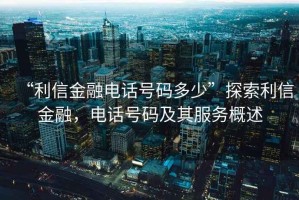 “利信金融電話號(hào)碼多少”探索利信金融，電話號(hào)碼及其服務(wù)概述