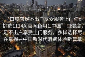“口爆店足不出戶享受服務(wù)上門任你挑選1114A.官網(wǎng)備用1.中國(guó)”口爆店，足不出戶享受上門服務(wù)，多樣選擇盡在掌握—中國(guó)新時(shí)代消費(fèi)體驗(yàn)新篇章
