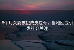 8個月女嬰被餓成皮包骨，當?shù)鼗貞l(fā)社會關注