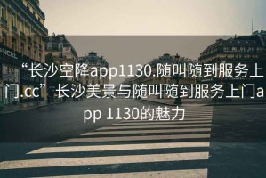 “長沙空降app1130.隨叫隨到服務(wù)上門.cc”長沙美景與隨叫隨到服務(wù)上門app 1130的魅力