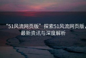 “51風流網頁版”探索51風流網頁版，最新資訊與深度解析