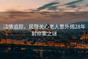 溫情追蹤，民警關(guān)心老人意外揭28年前命案之謎