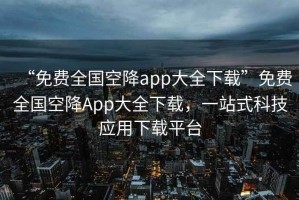 “免費(fèi)全國(guó)空降app大全下載”免費(fèi)全國(guó)空降A(chǔ)pp大全下載，一站式科技應(yīng)用下載平臺(tái)