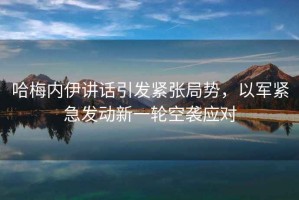 哈梅內(nèi)伊講話引發(fā)緊張局勢，以軍緊急發(fā)動新一輪空襲應(yīng)對