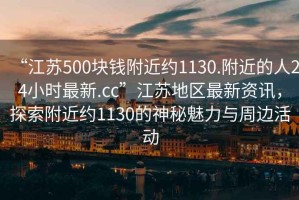 “江蘇500塊錢附近約1130.附近的人24小時最新.cc”江蘇地區(qū)最新資訊，探索附近約1130的神秘魅力與周邊活動