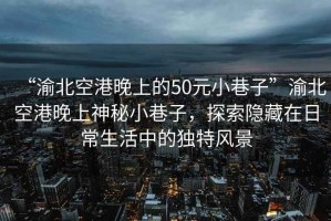 “渝北空港晚上的50元小巷子”渝北空港晚上神秘小巷子，探索隱藏在日常生活中的獨(dú)特風(fēng)景