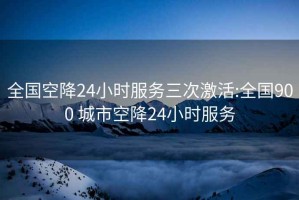 全國空降24小時(shí)服務(wù)三次激活:全國900 城市空降24小時(shí)服務(wù)