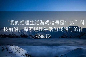 “我的經(jīng)理生活游戲暗號(hào)是什么”科技前沿，探索經(jīng)理生活游戲暗號(hào)的神秘面紗