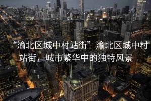 “渝北區(qū)城中村站街”渝北區(qū)城中村站街，城市繁華中的獨特風(fēng)景