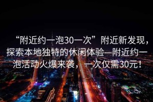 “附近約一泡30一次”附近新發(fā)現(xiàn)，探索本地獨特的休閑體驗—附近約一泡活動火爆來襲，一次僅需30元！