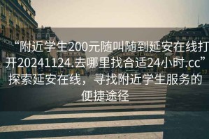 “附近學(xué)生200元隨叫隨到延安在線打開20241124.去哪里找合適24小時(shí).cc”探索延安在線，尋找附近學(xué)生服務(wù)的便捷途徑