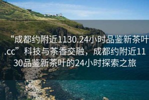 “成都約附近1130.24小時(shí)品鑒新茶葉.cc”科技與茶香交融，成都約附近1130品鑒新茶葉的24小時(shí)探索之旅