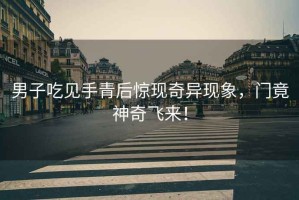男子吃見手青后驚現(xiàn)奇異現(xiàn)象，門竟神奇飛來！