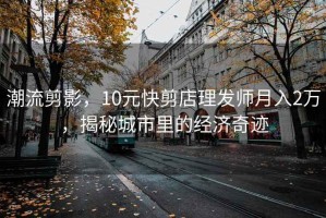 潮流剪影，10元快剪店理發(fā)師月入2萬，揭秘城市里的經濟奇跡