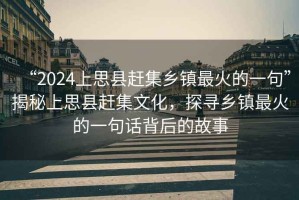 “2024上思縣趕集鄉(xiāng)鎮(zhèn)最火的一句”揭秘上思縣趕集文化，探尋鄉(xiāng)鎮(zhèn)最火的一句話背后的故事