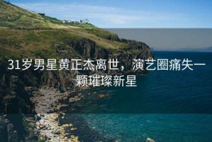 31歲男星黃正杰離世，演藝圈痛失一顆璀璨新星