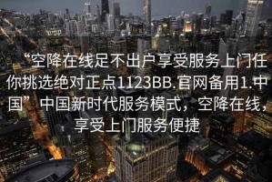“空降在線足不出戶享受服務(wù)上門任你挑選絕對正點(diǎn)1123BB.官網(wǎng)備用1.中國”中國新時(shí)代服務(wù)模式，空降在線，享受上門服務(wù)便捷