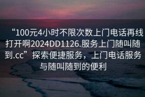 “100元4小時不限次數(shù)上門電話再線打開啊2024DD1126.服務上門隨叫隨到.cc”探索便捷服務，上門電話服務與隨叫隨到的便利