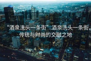 “酒泉洗頭一條街”酒泉洗頭一條街，傳統(tǒng)與時(shí)尚的交融之地