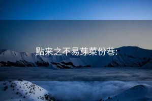 點(diǎn)來(lái)之不易芽菜份巷: