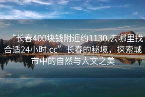 “長(zhǎng)春400塊錢(qián)附近約1130.去哪里找合適24小時(shí).cc”長(zhǎng)春的秘境，探索城市中的自然與人文之美