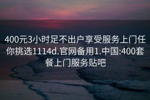 400元3小時足不出戶享受服務上門任你挑選1114d.官網備用1.中國:400套餐上門服務貼吧