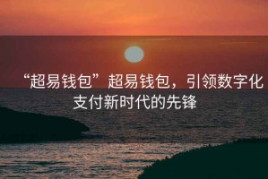 “超易錢包”超易錢包，引領(lǐng)數(shù)字化支付新時代的先鋒