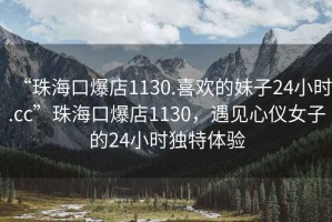 “珠?？诒?130.喜歡的妹子24小時.cc”珠?？诒?130，遇見心儀女子的24小時獨特體驗