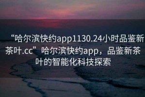 “哈爾濱快約app1130.24小時(shí)品鑒新茶葉.cc”哈爾濱快約app，品鑒新茶葉的智能化科技探索