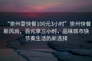 “崇州?？觳?00元3小時”崇州快餐新風(fēng)尚，百元享三小時，品味城市快節(jié)奏生活的新選擇