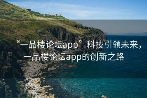“一品樓論壇app”科技引領(lǐng)未來，一品樓論壇app的創(chuàng)新之路