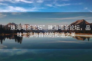 “珠海喝茶論壇”珠海喝茶論壇，品味生活與自然的和諧之美