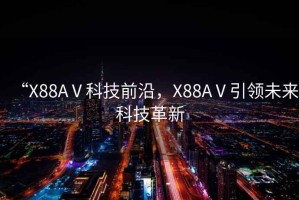 “X88AⅤ科技前沿，X88AⅤ引領(lǐng)未來科技革新