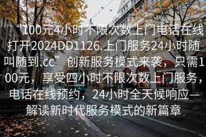 “100元4小時(shí)不限次數(shù)上門電話在線打開(kāi)2024DD1126.上門服務(wù)24小時(shí)隨叫隨到.cc”創(chuàng)新服務(wù)模式來(lái)襲，只需100元，享受四小時(shí)不限次數(shù)上門服務(wù)，電話在線預(yù)約，24小時(shí)全天候響應(yīng)—解讀新時(shí)代服務(wù)模式的新篇章