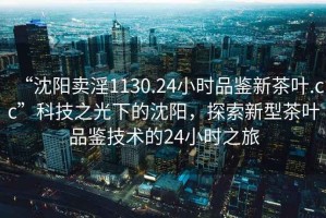 “沈陽賣淫1130.24小時品鑒新茶葉.cc”科技之光下的沈陽，探索新型茶葉品鑒技術(shù)的24小時之旅