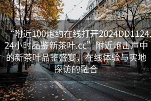 “附近100炮約在線打開2024DD1124.24小時(shí)品鑒新茶葉.cc”附近炮擊聲中的新茶葉品鑒盛宴，在線體驗(yàn)與實(shí)地探訪的融合