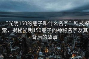 “光明150的巷子叫什么名字”科技探索，揭秘光明150巷子的神秘名字及其背后的故事