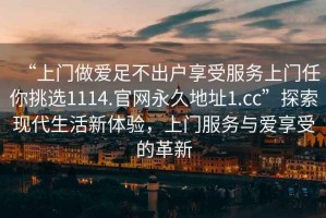 “上門做愛足不出戶享受服務(wù)上門任你挑選1114.官網(wǎng)永久地址1.cc”探索現(xiàn)代生活新體驗，上門服務(wù)與愛享受的革新