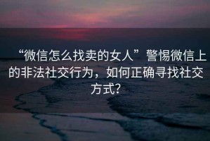 “微信怎么找賣的女人”警惕微信上的非法社交行為，如何正確尋找社交方式？