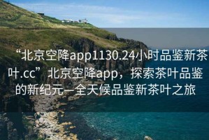 “北京空降app1130.24小時品鑒新茶葉.cc”北京空降app，探索茶葉品鑒的新紀(jì)元—全天候品鑒新茶葉之旅