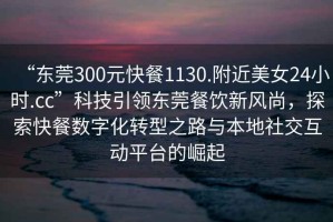 “東莞300元快餐1130.附近美女24小時(shí).cc”科技引領(lǐng)東莞餐飲新風(fēng)尚，探索快餐數(shù)字化轉(zhuǎn)型之路與本地社交互動(dòng)平臺(tái)的崛起