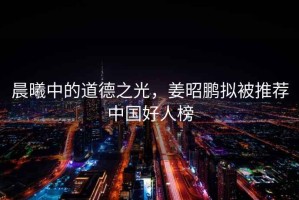 晨曦中的道德之光，姜昭鵬擬被推薦中國好人榜
