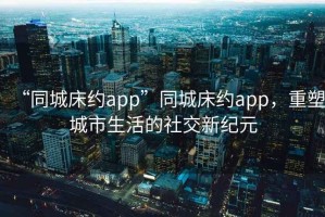 “同城床約app”同城床約app，重塑城市生活的社交新紀(jì)元