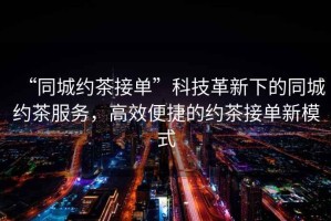 “同城約茶接單”科技革新下的同城約茶服務(wù)，高效便捷的約茶接單新模式